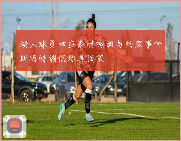 湖人球员回应泰特嘲讽与约架事件斯玛特调侃称其搞笑