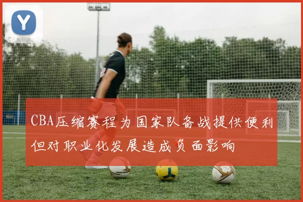 CBA压缩赛程为国家队备战提供便利但对职业化发展造成负面影响