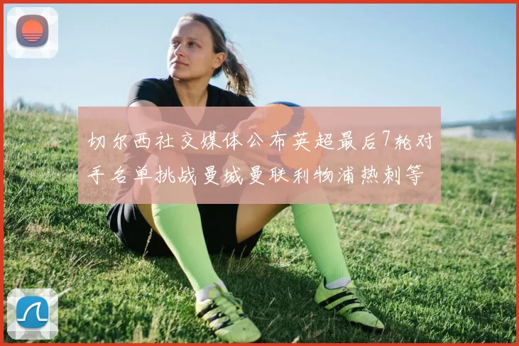 切尔西社交媒体公布英超最后7轮对手名单挑战曼城曼联利物浦热刺等强敌