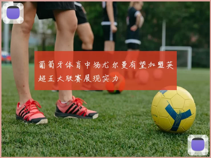葡萄牙体育中场尤尔曼有望加盟英超五大联赛展现实力