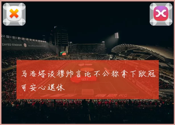 马洛塔谈穆帅言论不公称拿下欧冠可安心退休