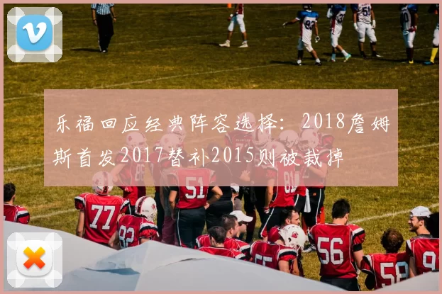 乐福回应经典阵容选择：2018詹姆斯首发2017替补2015则被裁掉