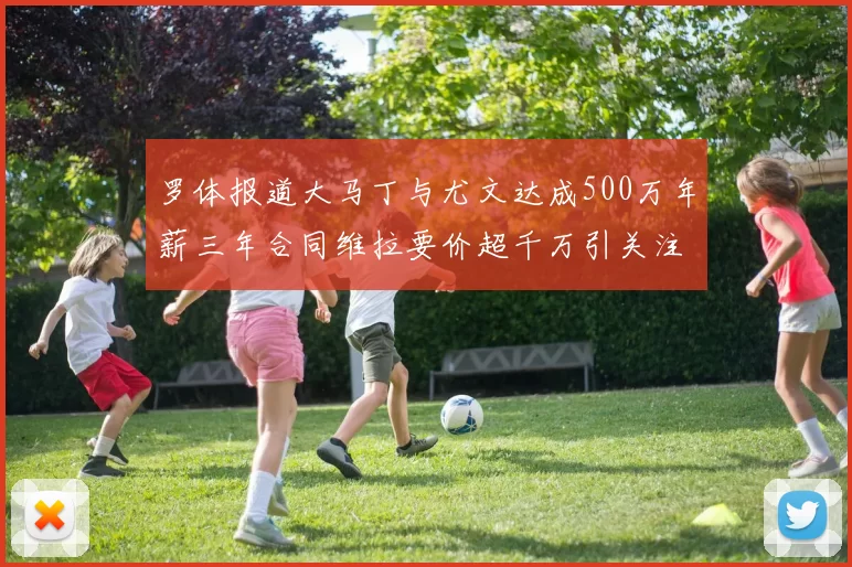 罗体报道大马丁与尤文达成500万年薪三年合同维拉要价超千万引关注