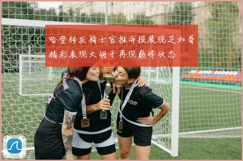 哈登转发骑士官推海报展现芝加哥精彩表现大胡子再现巅峰状态