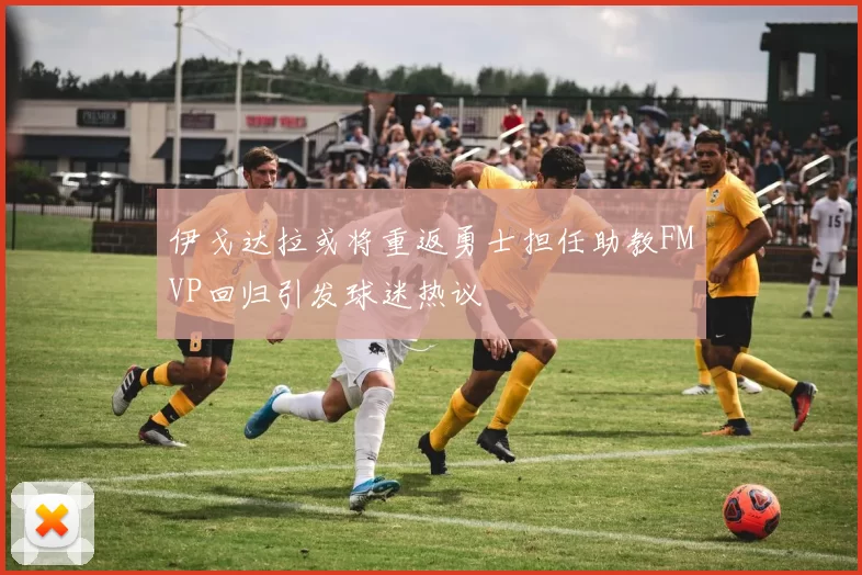 伊戈达拉或将重返勇士担任助教FMVP回归引发球迷热议