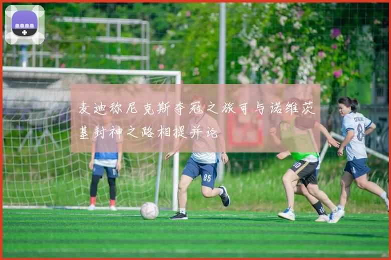 麦迪称尼克斯夺冠之旅可与诺维茨基封神之路相提并论