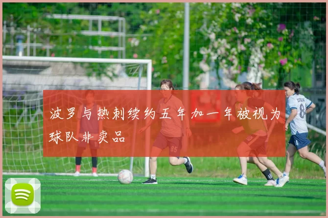波罗与热刺续约五年加一年被视为球队非卖品