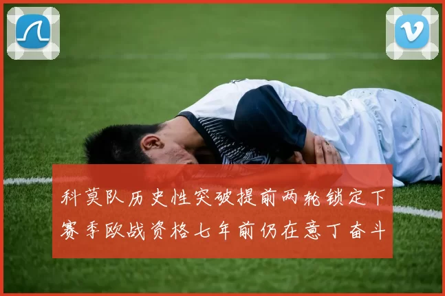 科莫队历史性突破提前两轮锁定下赛季欧战资格七年前仍在意丁奋斗