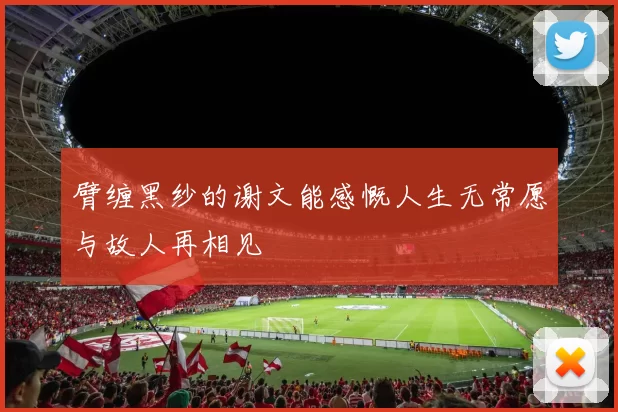 臂缠黑纱的谢文能感慨人生无常愿与故人再相见