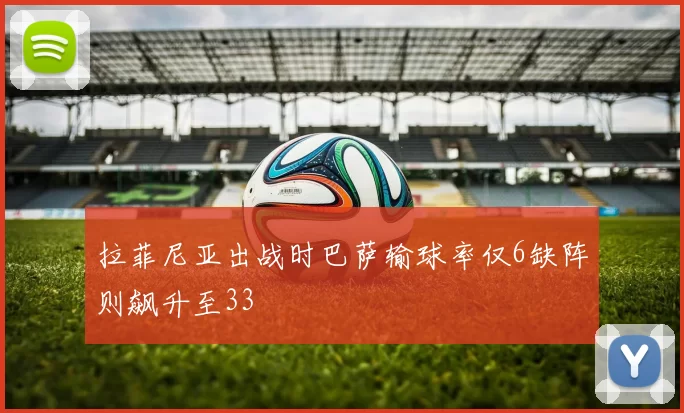 拉菲尼亚出战时巴萨输球率仅6缺阵则飙升至33