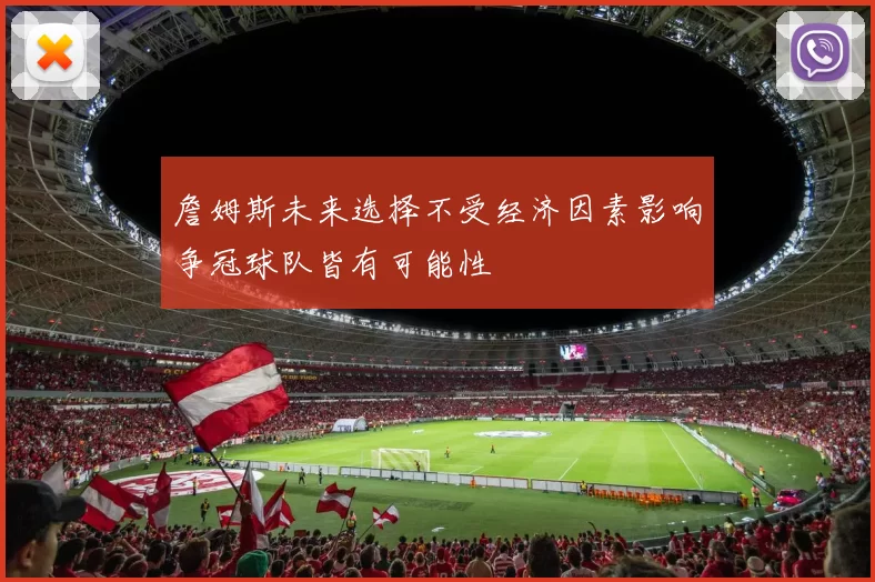 詹姆斯未来选择不受经济因素影响争冠球队皆有可能性