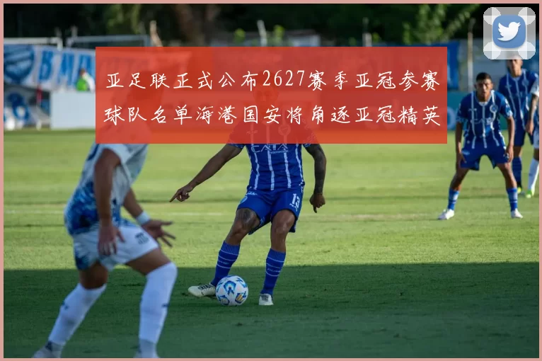 亚足联正式公布2627赛季亚冠参赛球队名单海港国安将角逐亚冠精英联赛