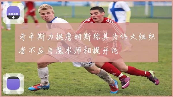 考辛斯力挺詹姆斯称其为伟大组织者不应与魔术师相提并论