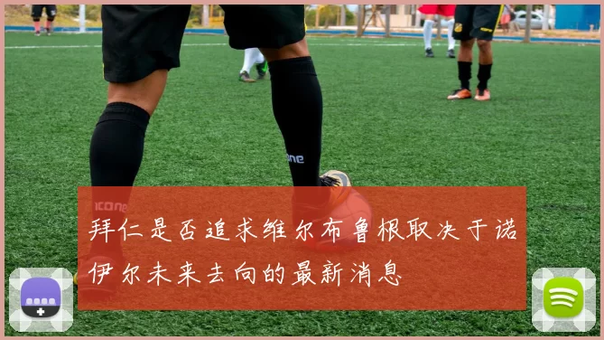 拜仁是否追求维尔布鲁根取决于诺伊尔未来去向的最新消息