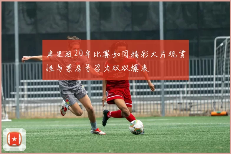 库里近20年比赛如同精彩大片观赏性与票房号召力双双爆表