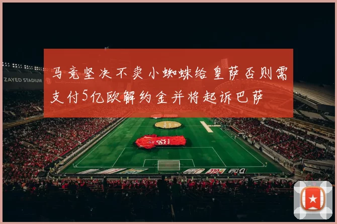 马竞坚决不卖小蜘蛛给皇萨否则需支付5亿欧解约金并将起诉巴萨