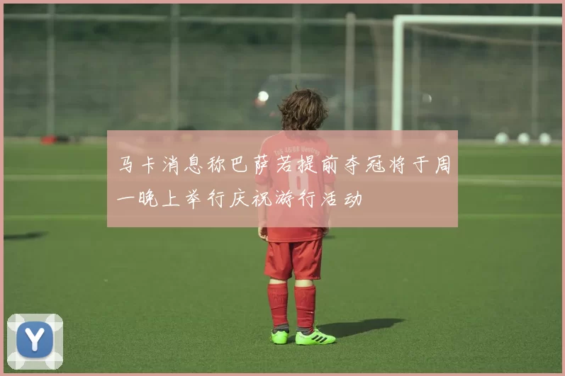 马卡消息称巴萨若提前夺冠将于周一晚上举行庆祝游行活动