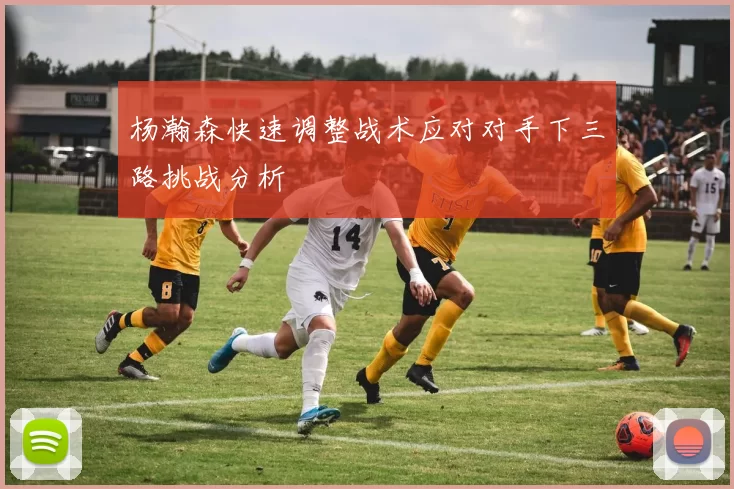 杨瀚森快速调整战术应对对手下三路挑战分析