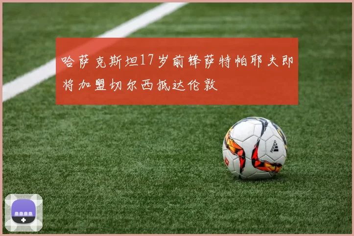 哈萨克斯坦17岁前锋萨特帕耶夫即将加盟切尔西抵达伦敦