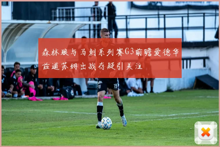 森林狼与马刺系列赛G3前瞻爱德华兹道苏姆出战存疑引关注