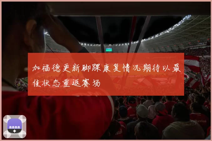 加福德更新脚踝康复情况期待以最佳状态重返赛场