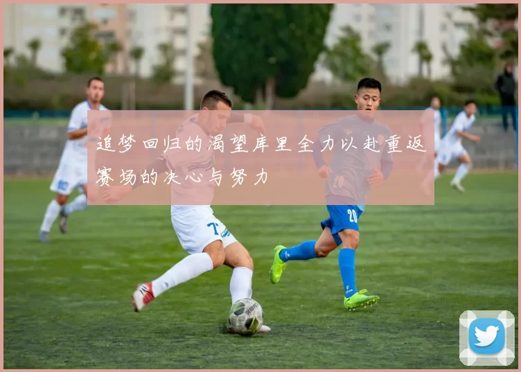 追梦回归的渴望库里全力以赴重返赛场的决心与努力