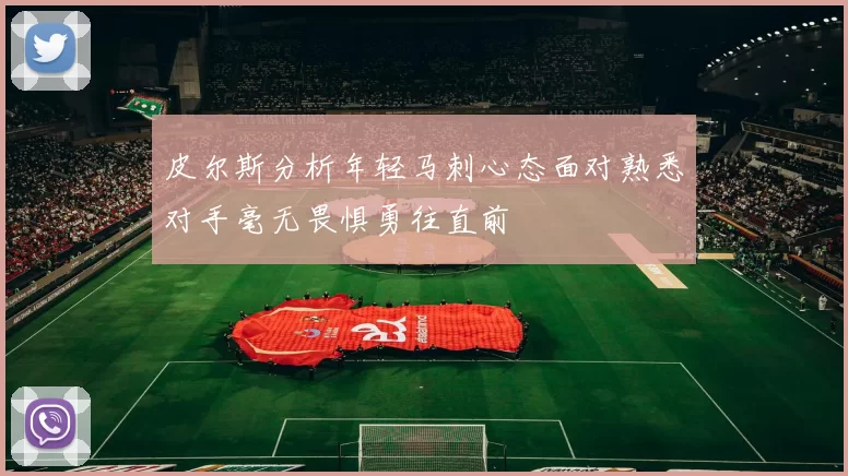 皮尔斯分析年轻马刺心态面对熟悉对手毫无畏惧勇往直前
