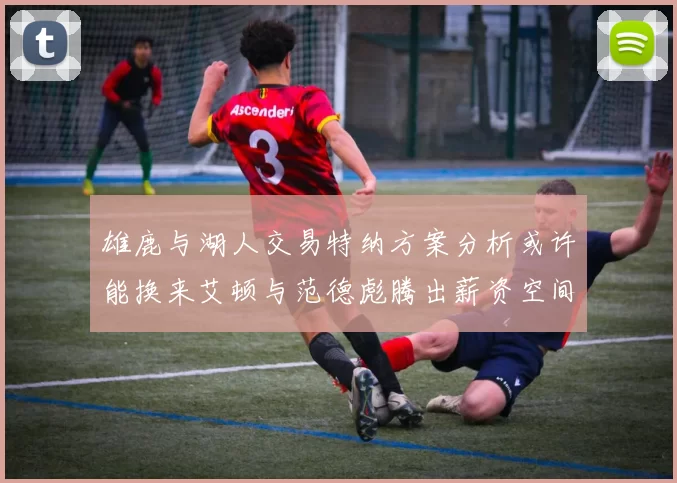 雄鹿与湖人交易特纳方案分析或许能换来艾顿与范德彪腾出薪资空间