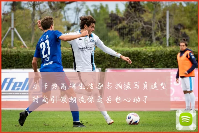小卡为高端生活杂志拍摄写真造型时尚引领潮流你是否也心动了