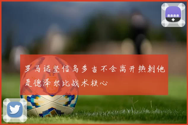 罗马诺坚信乌多吉不会离开热刺他是德泽尔比战术核心