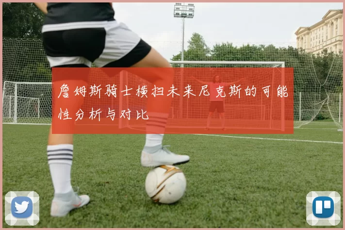 詹姆斯骑士横扫未来尼克斯的可能性分析与对比