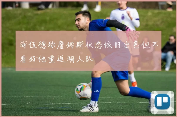 海伍德称詹姆斯状态依旧出色但不看好他重返湖人队