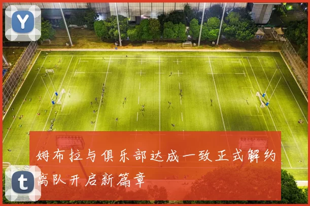 姆布拉与俱乐部达成一致正式解约离队开启新篇章