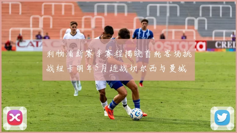 利物浦新赛季赛程揭晓首轮客场挑战纽卡明年5月连战切尔西与曼城
