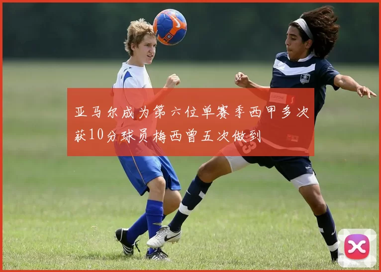 亚马尔成为第六位单赛季西甲多次获10分球员梅西曾五次做到