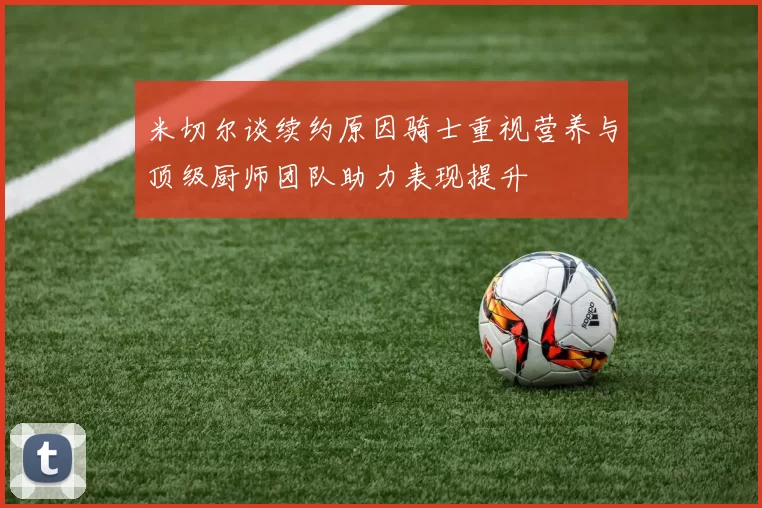 米切尔谈续约原因骑士重视营养与顶级厨师团队助力表现提升