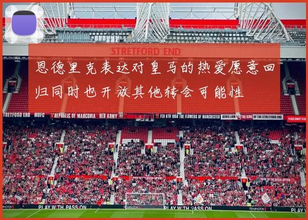 恩德里克表达对皇马的热爱愿意回归同时也开放其他转会可能性
