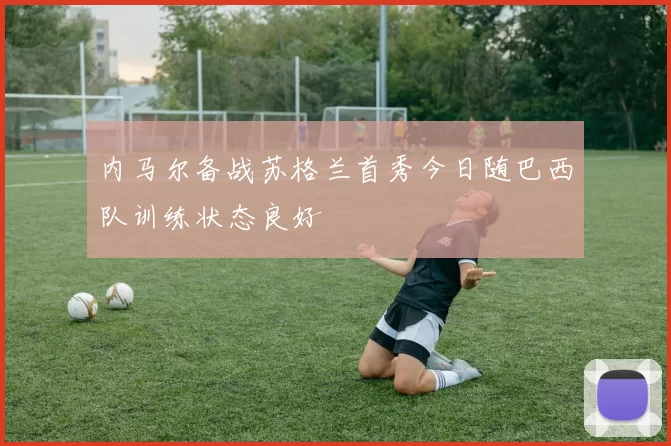 内马尔备战苏格兰首秀今日随巴西队训练状态良好