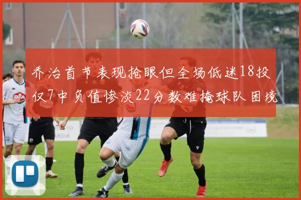 乔治首节表现抢眼但全场低迷18投仅7中负值惨淡22分数难掩球队困境