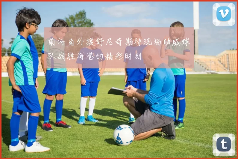 前河南外援舒尼奇期待现场助威球队战胜海港的精彩时刻