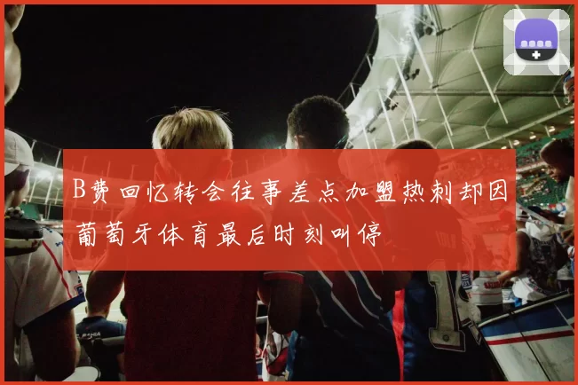 B费回忆转会往事差点加盟热刺却因葡萄牙体育最后时刻叫停