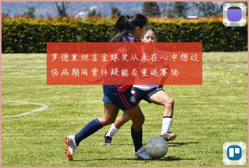 罗德里坦言金球奖从未在心中想过伤病期间曾怀疑能否重返赛场