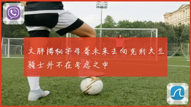 文胖揭秘字母哥未来去向克利夫兰骑士并不在考虑之中