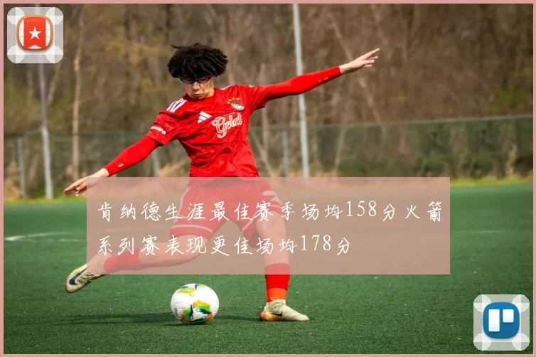 肯纳德生涯最佳赛季场均158分火箭系列赛表现更佳场均178分