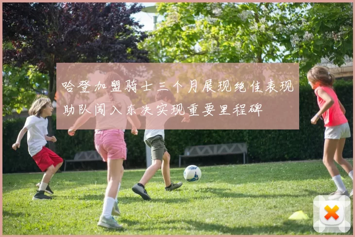 哈登加盟骑士三个月展现绝佳表现助队闯入东决实现重要里程碑