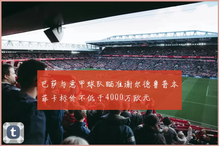巴萨与意甲球队瞄准谢尔德鲁普本菲卡标价不低于4000万欧元