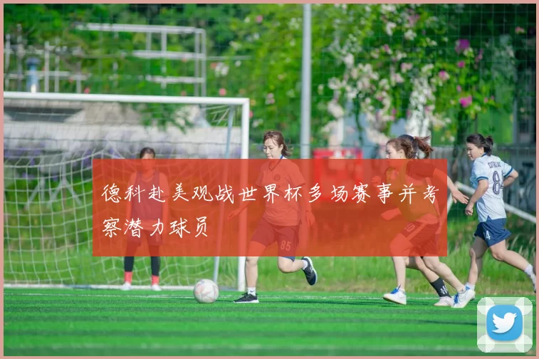 德科赴美观战世界杯多场赛事并考察潜力球员