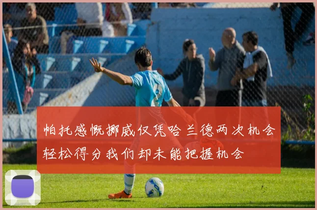 帕托感慨挪威仅凭哈兰德两次机会轻松得分我们却未能把握机会