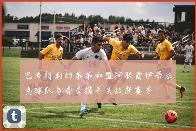 巴洛特利的弟弟加盟阿联酋伊蒂法克球队与哥哥携手共战新赛季