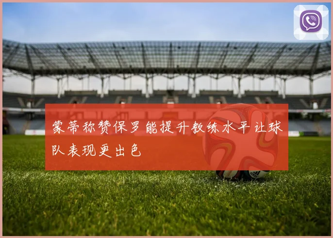 蒙蒂称赞保罗能提升教练水平让球队表现更出色